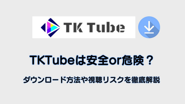 TKTubeのリスクや安全性、TKTube ダウンロードする方法を解説